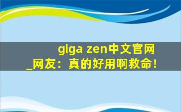 giga zen中文官网_网友：真的好用啊救命！
